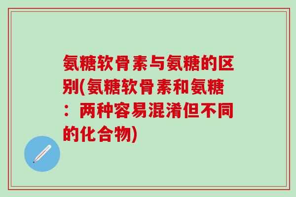 氨糖软骨素与氨糖的区别(氨糖软骨素和氨糖：两种容易混淆但不同的化合物)