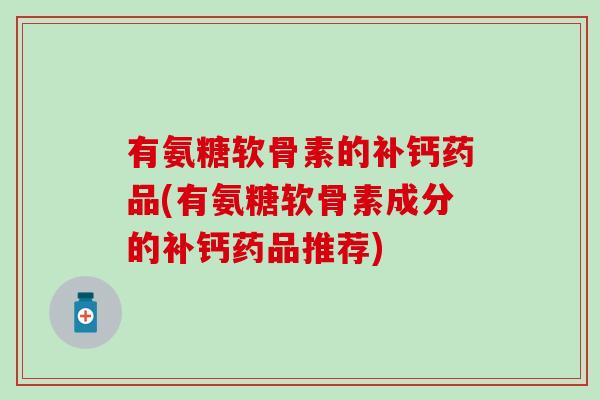 有氨糖软骨素的补钙药品(有氨糖软骨素成分的补钙药品推荐)