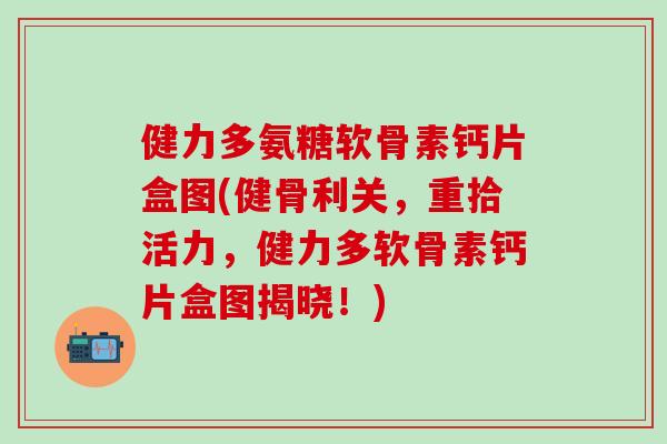 健力多氨糖软骨素钙片盒图(健骨利关，重拾活力，健力多软骨素钙片盒图揭晓！)