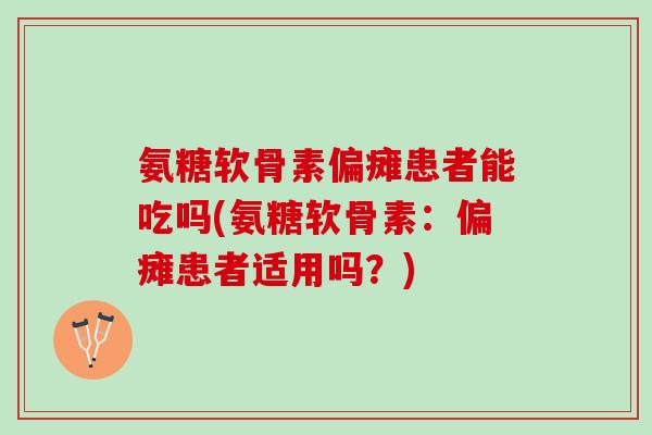 氨糖软骨素偏瘫患者能吃吗(氨糖软骨素：偏瘫患者适用吗？)
