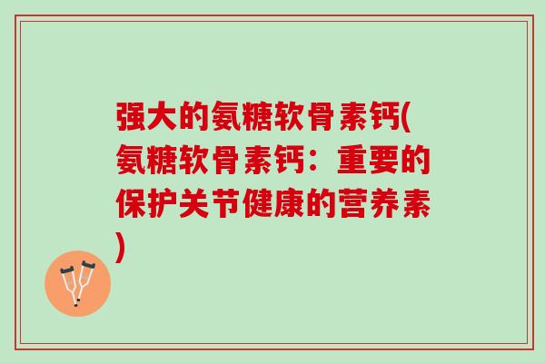 强大的氨糖软骨素钙(氨糖软骨素钙：重要的保护关节健康的营养素)
