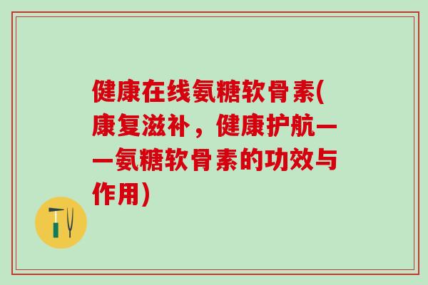 健康在线氨糖软骨素(康复滋补，健康护航——氨糖软骨素的功效与作用)