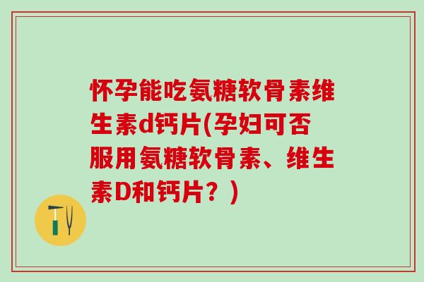 怀孕能吃氨糖软骨素维生素d钙片(孕妇可否服用氨糖软骨素、维生素D和钙片？)