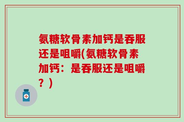 氨糖软骨素加钙是吞服还是咀嚼(氨糖软骨素加钙：是吞服还是咀嚼？)