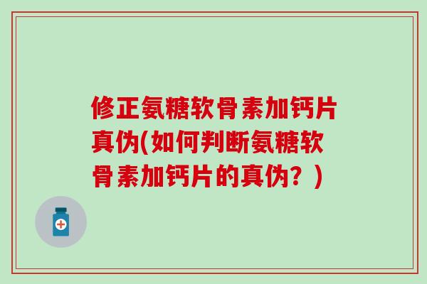 修正氨糖软骨素加钙片真伪(如何判断氨糖软骨素加钙片的真伪？)