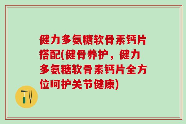 健力多氨糖软骨素钙片搭配(健骨养护，健力多氨糖软骨素钙片全方位呵护关节健康)