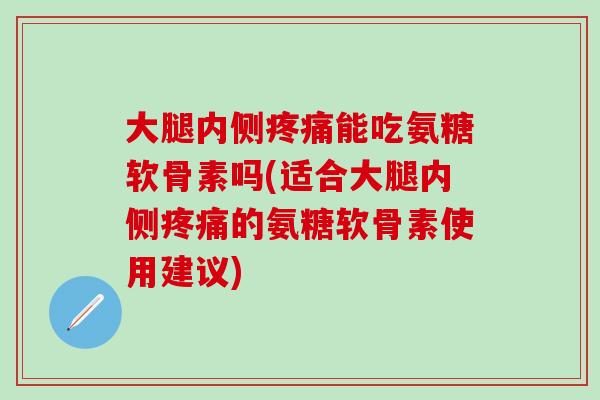 大腿内侧疼痛能吃氨糖软骨素吗(适合大腿内侧疼痛的氨糖软骨素使用建议)