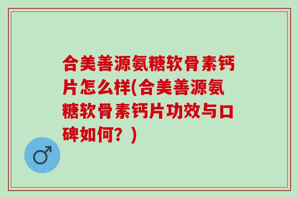 合美善源氨糖软骨素钙片怎么样(合美善源氨糖软骨素钙片功效与口碑如何？)