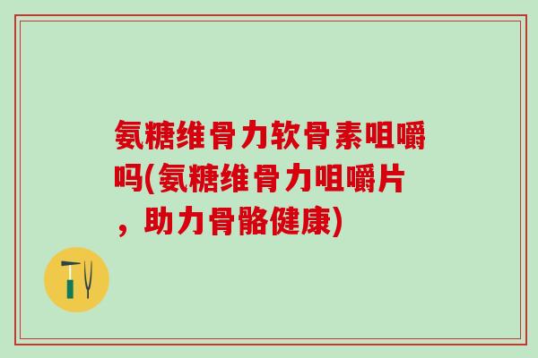 氨糖维骨力软骨素咀嚼吗(氨糖维骨力咀嚼片，助力骨骼健康)