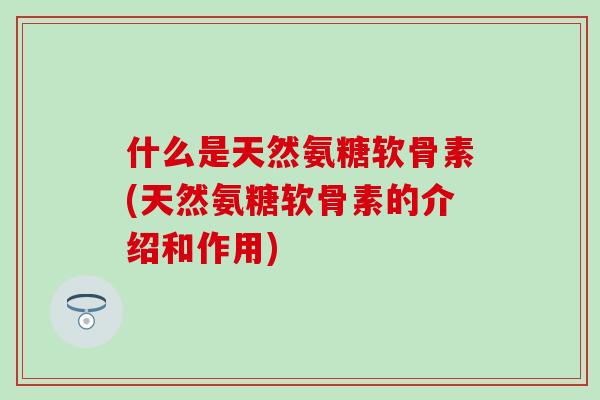 什么是天然氨糖软骨素(天然氨糖软骨素的介绍和作用)