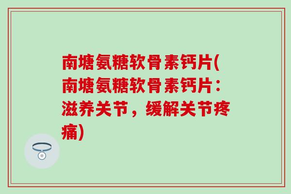 南塘氨糖软骨素钙片(南塘氨糖软骨素钙片：滋养关节，缓解关节疼痛)