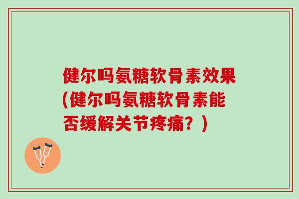 健尔吗氨糖软骨素效果(健尔吗氨糖软骨素能否缓解关节疼痛？)