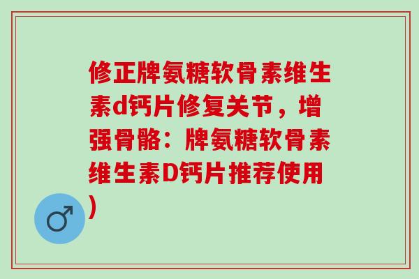 修正牌氨糖软骨素维生素d钙片修复关节，增强骨骼：牌氨糖软骨素维生素D钙片推荐使用)