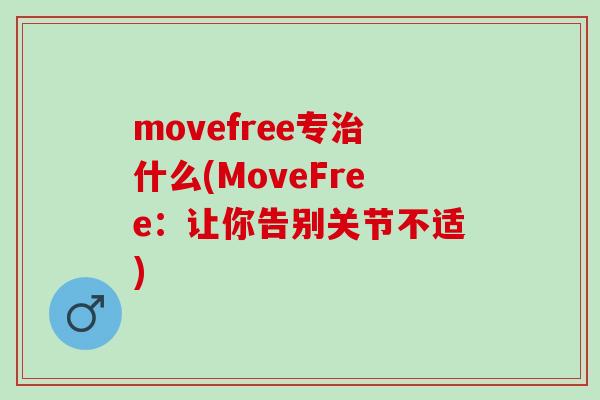 movefree专治什么(MoveFree：让你告别关节不适)