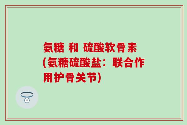 氨糖 和 硫酸软骨素(氨糖硫酸盐：联合作用护骨关节)