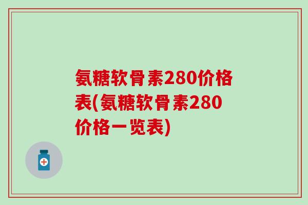 氨糖软骨素280价格表(氨糖软骨素280价格一览表)