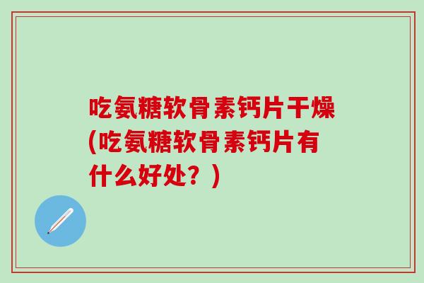 吃氨糖软骨素钙片干燥(吃氨糖软骨素钙片有什么好处？)