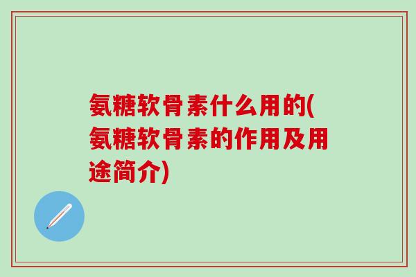 氨糖软骨素什么用的(氨糖软骨素的作用及用途简介)