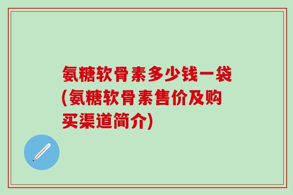 氨糖软骨素多少钱一袋(氨糖软骨素售价及购买渠道简介)