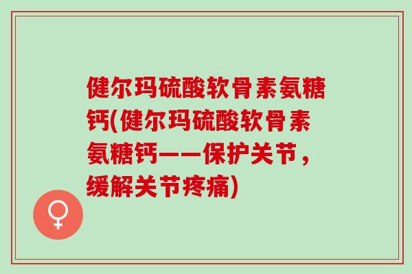 健尔玛硫酸软骨素氨糖钙(健尔玛硫酸软骨素氨糖钙——保护关节，缓解关节疼痛)