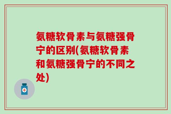 氨糖软骨素与氨糖强骨宁的区别(氨糖软骨素和氨糖强骨宁的不同之处)