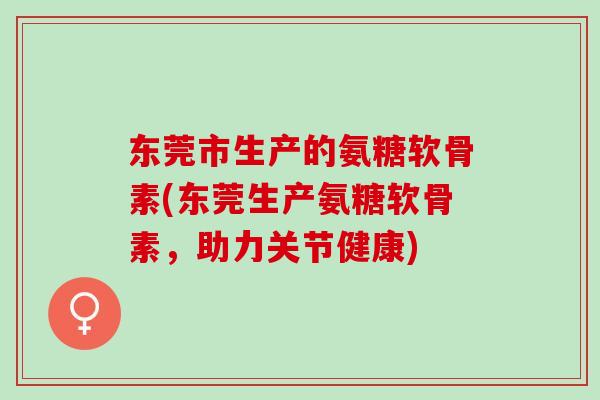 东莞市生产的氨糖软骨素(东莞生产氨糖软骨素,助力关节健康) 东莞市生产的氨糖软骨素(东莞生产氨糖软骨素,助力关节健康)