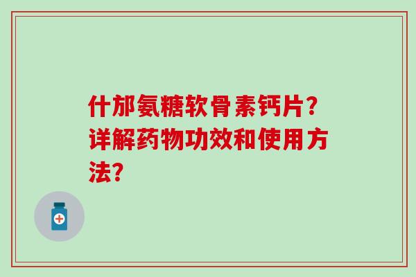 什邡氨糖软骨素钙片？详解药物功效和使用方法？