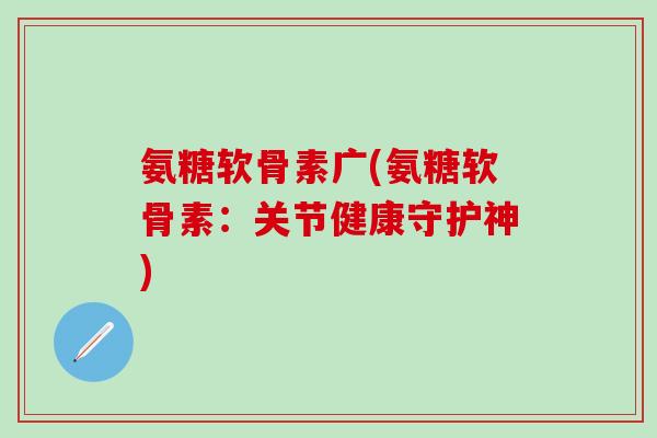 氨糖软骨素广(氨糖软骨素：关节健康守护神)