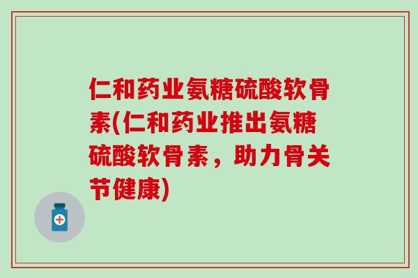 仁和药业氨糖硫酸软骨素(仁和药业推出氨糖硫酸软骨素，助力骨关节健康)
