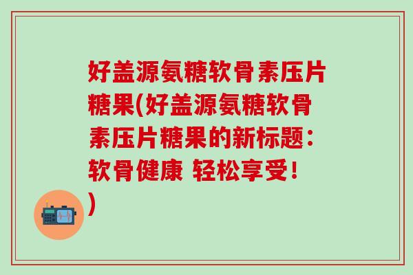 好盖源氨糖软骨素压片糖果(好盖源氨糖软骨素压片糖果的新标题：软骨健康 轻松享受！)