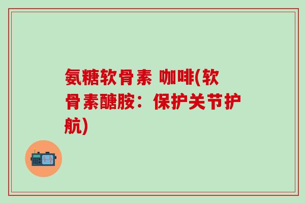 氨糖软骨素 咖啡(软骨素醣胺：保护关节护航)