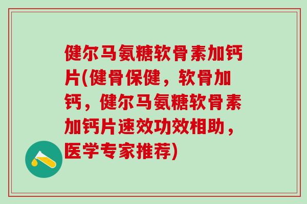 健尔马氨糖软骨素加钙片(健骨保健，软骨加钙，健尔马氨糖软骨素加钙片速效功效相助，医学专家推荐)