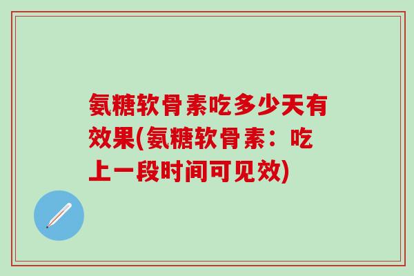 氨糖软骨素吃多少天有效果(氨糖软骨素：吃上一段时间可见效)