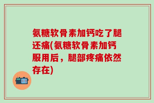 氨糖软骨素加钙吃了腿还痛(氨糖软骨素加钙服用后，腿部疼痛依然存在)