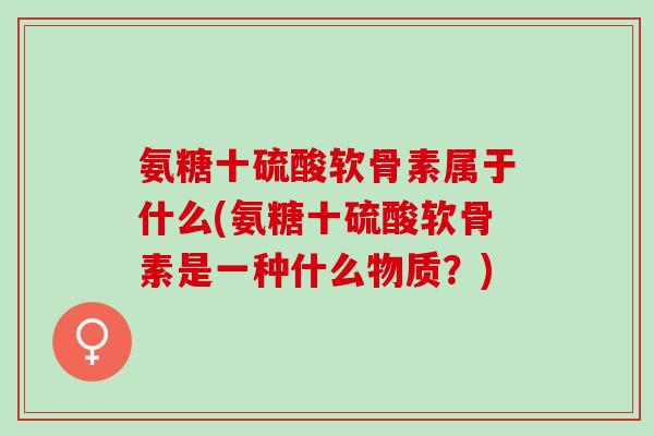 氨糖十硫酸软骨素属于什么(氨糖十硫酸软骨素是一种什么物质？)
