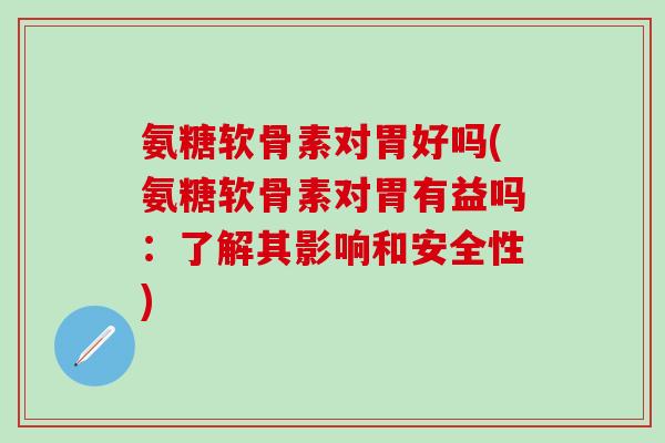 氨糖软骨素对胃好吗(氨糖软骨素对胃有益吗：了解其影响和安全性)