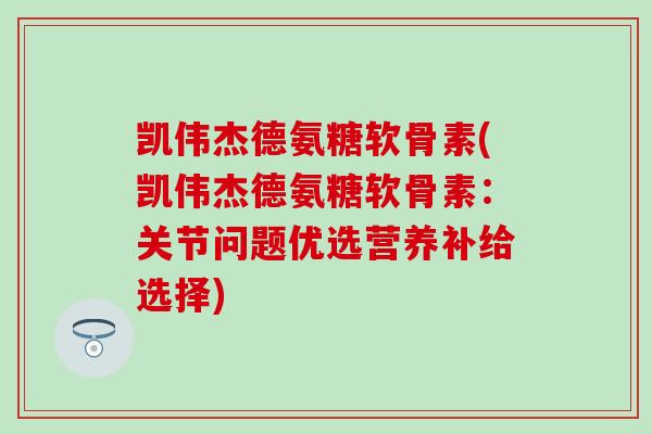 凯伟杰德氨糖软骨素(凯伟杰德氨糖软骨素：关节问题优选营养补给选择)