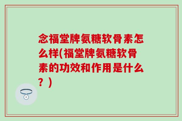 念福堂牌氨糖软骨素怎么样(福堂牌氨糖软骨素的功效和作用是什么？)
