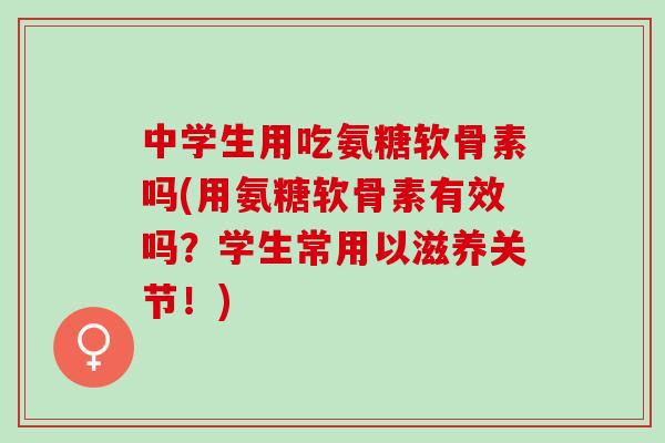 中学生用吃氨糖软骨素吗(用氨糖软骨素有效吗？学生常用以滋养关节！)