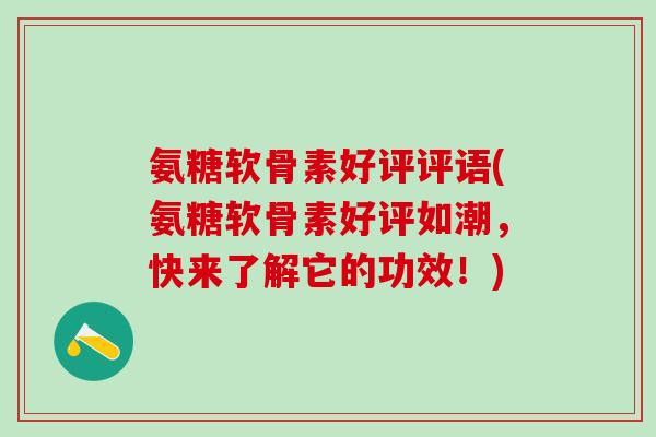 氨糖软骨素好评评语(氨糖软骨素好评如潮，快来了解它的功效！)