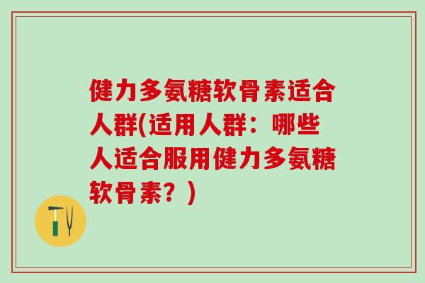 健力多氨糖软骨素适合人群(适用人群:哪些人适合服用健力多氨糖软骨素?) 健力多氨糖软骨素适合人群(适用人群:哪些人适合服用健力多氨糖软骨素?)