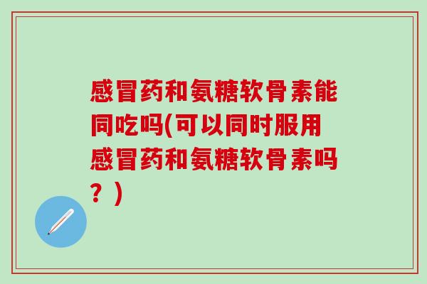 药和氨糖软骨素能同吃吗(可以同时服用药和氨糖软骨素吗?) 药和氨糖软骨素能同吃吗(可以同时服用药和氨糖软骨素吗?)
