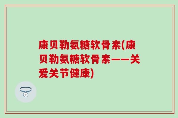 康贝勒氨糖软骨素(康贝勒氨糖软骨素——关爱关节健康)