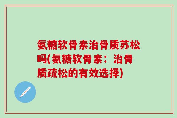 氨糖软骨素治骨质苏松吗(氨糖软骨素：治骨质疏松的有效选择)