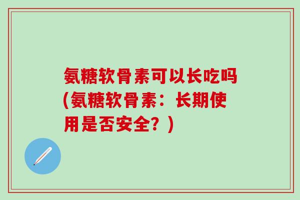 氨糖软骨素可以长吃吗(氨糖软骨素：长期使用是否安全？)