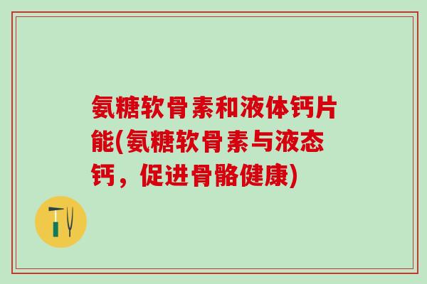 氨糖软骨素和液体钙片能(氨糖软骨素与液态钙，促进骨骼健康)