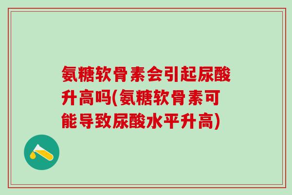 氨糖软骨素会引起尿酸升高吗(氨糖软骨素可能导致尿酸水平升高)