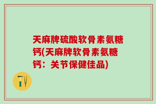 天麻牌硫酸软骨素氨糖钙(天麻牌软骨素氨糖钙：关节保健佳品)