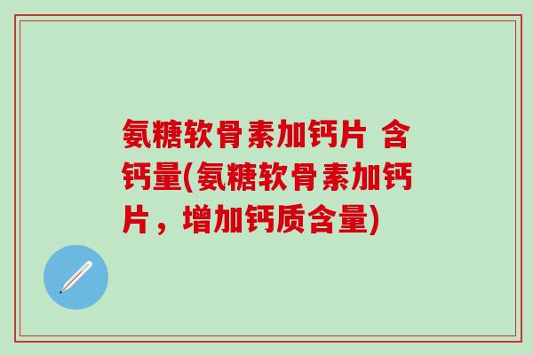 氨糖软骨素加钙片 含钙量(氨糖软骨素加钙片，增加钙质含量)