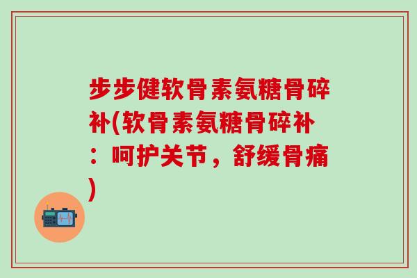 步步健软骨素氨糖骨碎补(软骨素氨糖骨碎补：呵护关节，舒缓骨痛)